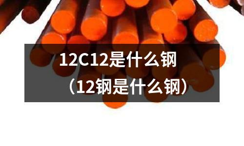 12C12是什么鋼(12鋼是什么鋼)
