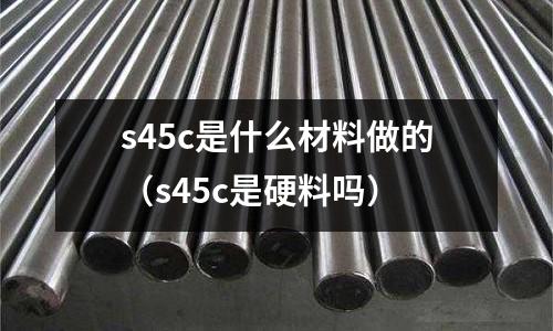 s45c是什么材料做的(s45c是硬料嗎)