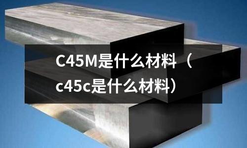 C45M是什么材料(c45c是什么材料)