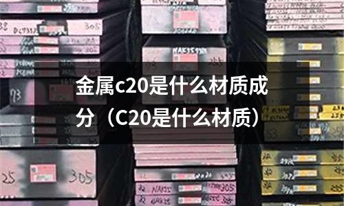 金屬c20是什么材質成分(C20是什么材質)