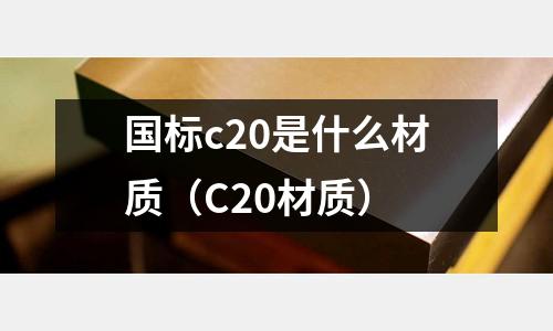 國標c20是什么材質(C20材質)