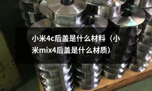 小米4c后蓋是什么材料(小米mix4后蓋是什么材質)