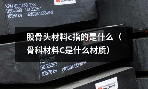 股骨頭材料c指的是什么(骨科材料C是什么材質(zhì))