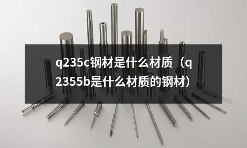 q235c鋼材是什么材質（q2355b是什么材質的鋼材）