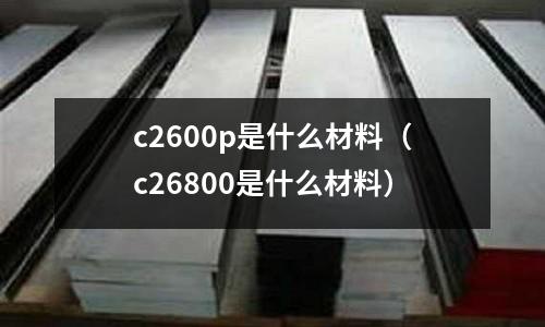 c2600p是什么材料(c26800是什么材料)