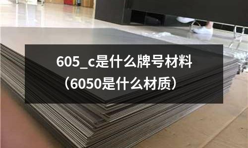 605_c是什么牌號(hào)材料(6050是什么材質(zhì))