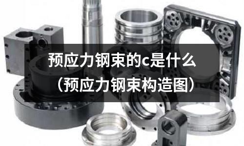 預(yù)應(yīng)力鋼束的c是什么(預(yù)應(yīng)力鋼束構(gòu)造圖)