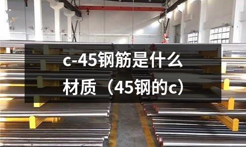 c-45鋼筋是什么材質(zhì)(45鋼的c)