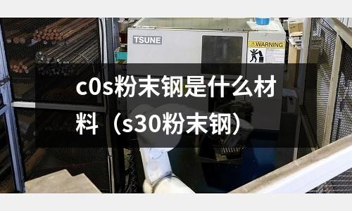 c0s粉末鋼是什么材料(s30粉末鋼)