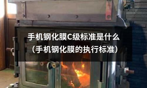 手機鋼化膜C級標(biāo)準(zhǔn)是什么(手機鋼化膜的執(zhí)行標(biāo)準(zhǔn))