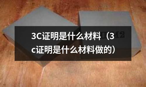 3C證明是什么材料(3c證明是什么材料做的)