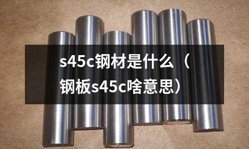 s45c鋼材是什么(鋼板s45c啥意思)