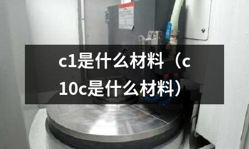 c1是什么材料(c10c是什么材料)