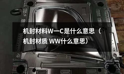 機封材料W一C是什么意思（機封材質 WW什么意思）