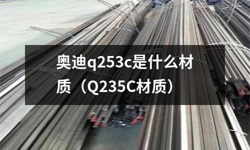 奧迪q253c是什么材質（Q235C材質）