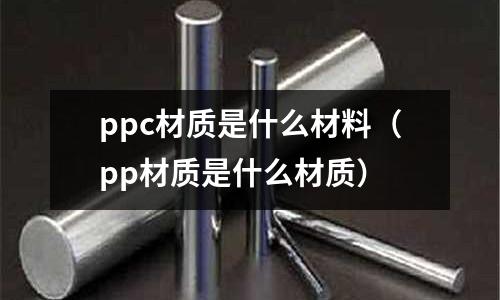 ppc材質(zhì)是什么材料(pp材質(zhì)是什么材質(zhì))