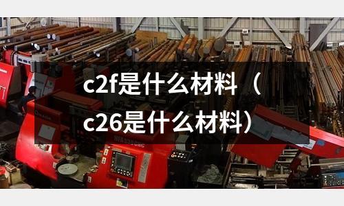 c2f是什么材料(c26是什么材料)