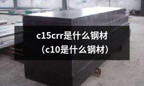 c15crr是什么鋼材(c10是什么鋼材)