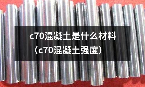 c70混凝土是什么材料(c70混凝土強度)