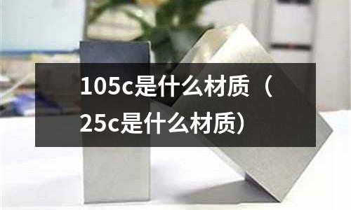 105c是什么材質(zhì)(25c是什么材質(zhì))