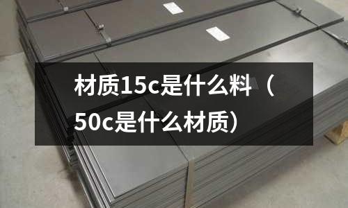 材質15c是什么料(50c是什么材質)