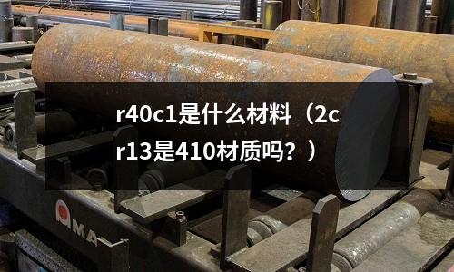 r40c1是什么材料（2cr13是410材質嗎？）