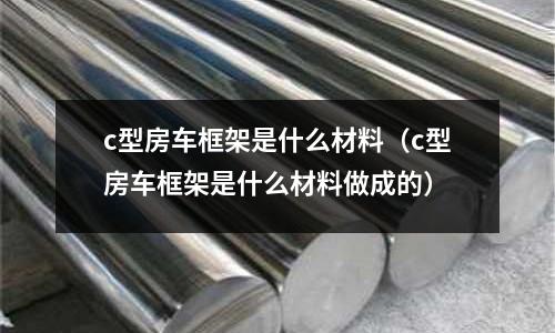 c型房車框架是什么材料(c型房車框架是什么材料做成的)