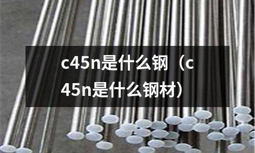 c45n是什么鋼(c45n是什么鋼材)