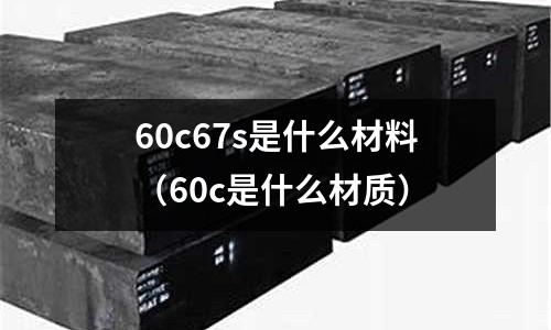 60c67s是什么材料（60c是什么材質）