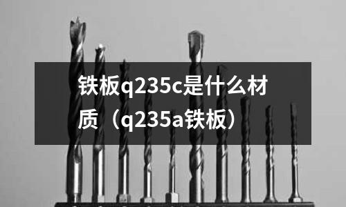 鐵板q235c是什么材質（q235a鐵板）