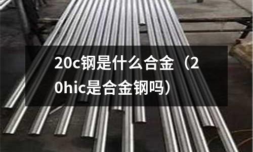 20c鋼是什么合金(20hic是合金鋼嗎)