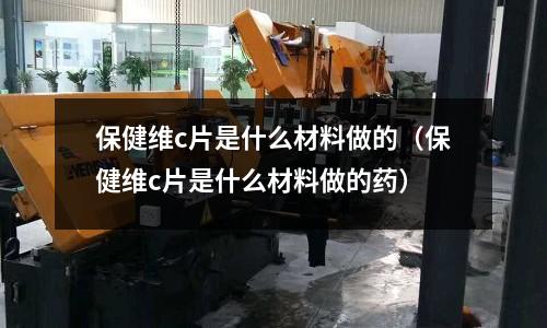 保健維c片是什么材料做的（保健維c片是什么材料做的藥）