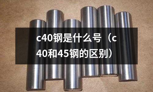c40鋼是什么號(c40和45鋼的區別)