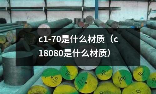 c1-70是什么材質(zhì)（c18080是什么材質(zhì)）