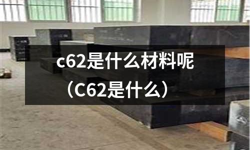 c62是什么材料呢(C62是什么)