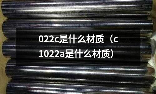 022c是什么材質(zhì)(c1022a是什么材質(zhì))
