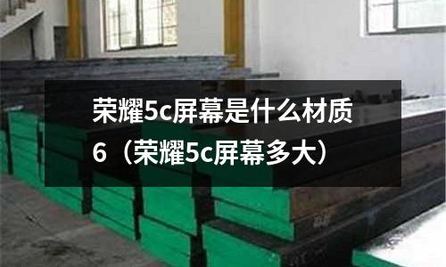 榮耀5c屏幕是什么材質(zhì)6（榮耀5c屏幕多大）