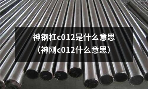 神鋼杠c012是什么意思(神剛c012什么意思)