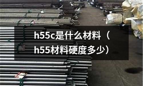 h55c是什么材料(h55材料硬度多少)