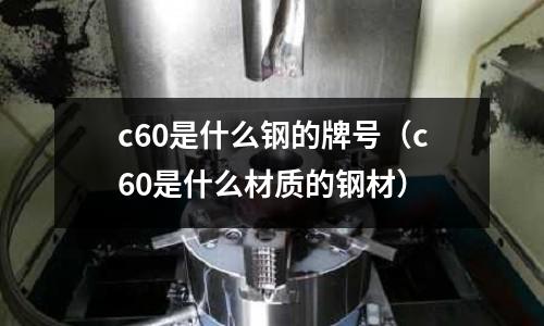 c60是什么鋼的牌號(c60是什么材質的鋼材)