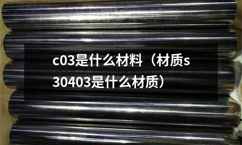 c03是什么材料（材質s30403是什么材質）