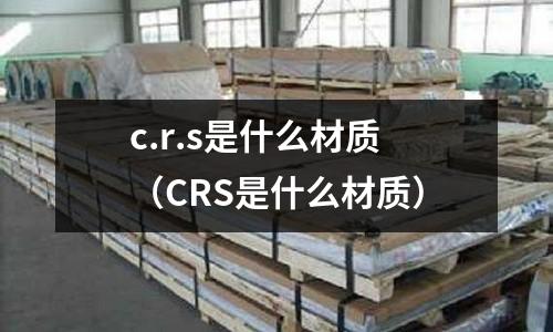 c.r.s是什么材質(CRS是什么材質)