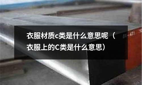 衣服材質(zhì)c類是什么意思呢(衣服上的C類是什么意思)