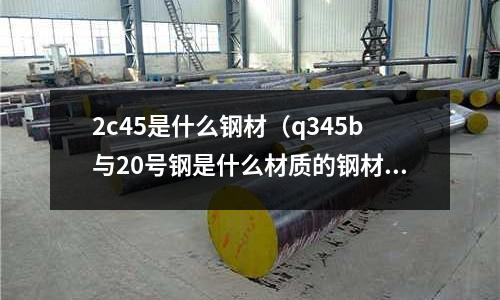 2c45是什么鋼材(q345b與20號鋼是什么材質(zhì)的鋼材)