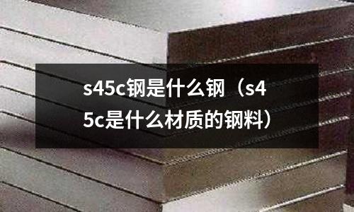 s45c鋼是什么鋼(s45c是什么材質(zhì)的鋼料)