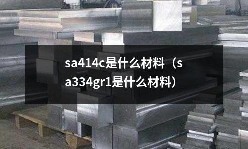 sa414c是什么材料(sa334gr1是什么材料)
