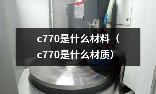 c770是什么材料（c770是什么材質）