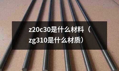 z20c30是什么材料（zg310是什么材質(zhì)）