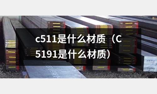 c511是什么材質(zhì)(C5191是什么材質(zhì))