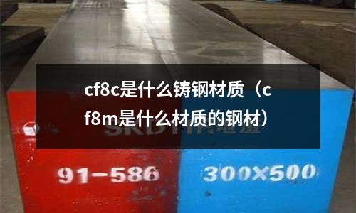 cf8c是什么鑄鋼材質（cf8m是什么材質的鋼材）